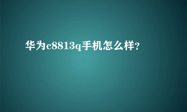 华为c8813q手机怎么样？