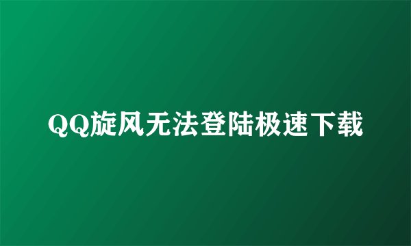 QQ旋风无法登陆极速下载