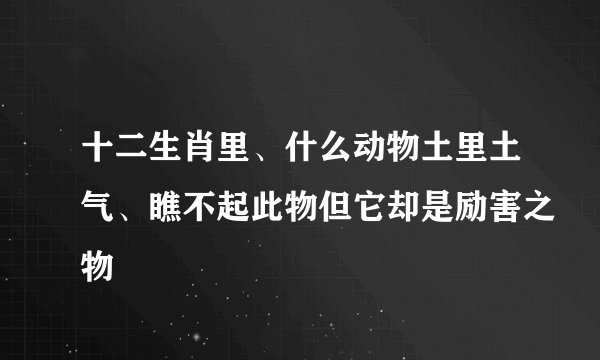 十二生肖里、什么动物土里土气、瞧不起此物但它却是励害之物