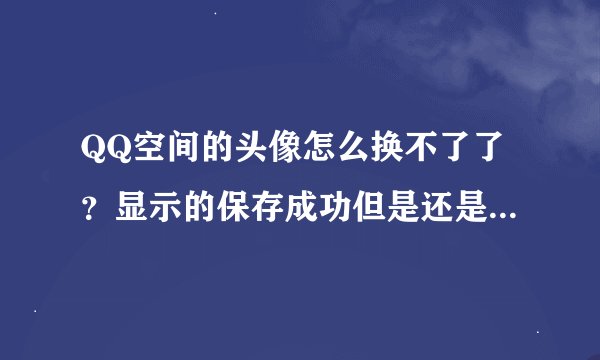 QQ空间的头像怎么换不了了？显示的保存成功但是还是以前的。