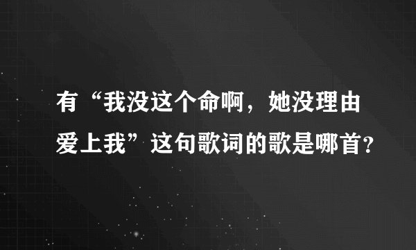 有“我没这个命啊，她没理由爱上我”这句歌词的歌是哪首？