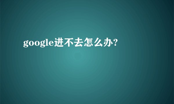 google进不去怎么办?