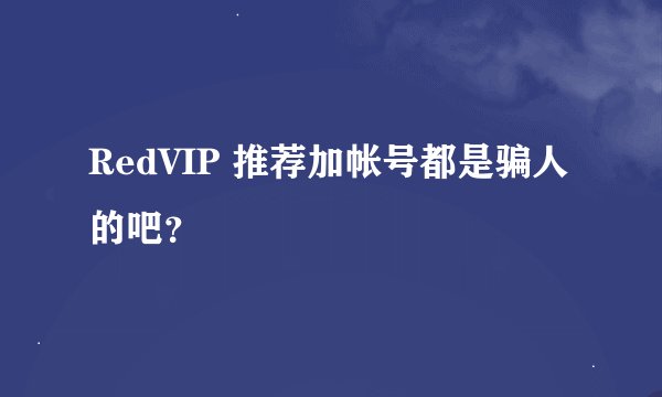 RedVIP 推荐加帐号都是骗人的吧？