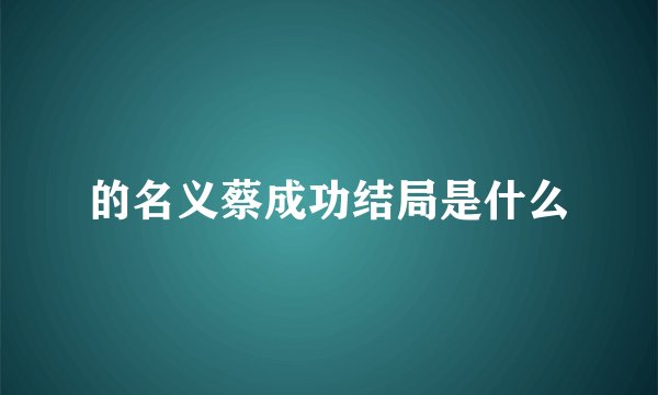 的名义蔡成功结局是什么