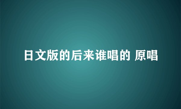 日文版的后来谁唱的 原唱