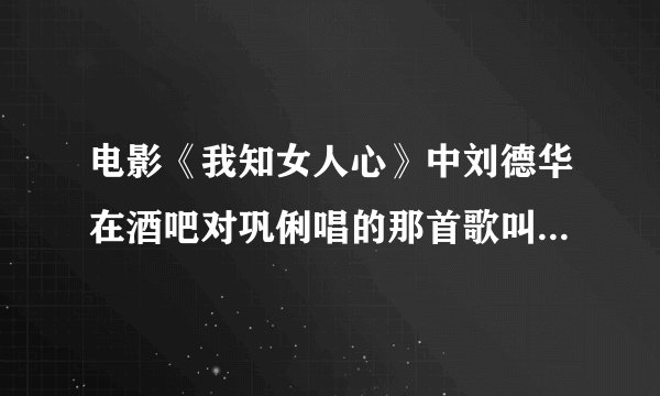 电影《我知女人心》中刘德华在酒吧对巩俐唱的那首歌叫什么?原唱是谁唱的?还有片尾曲叫什么?是谁唱的?
