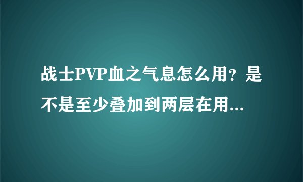 战士PVP血之气息怎么用？是不是至少叠加到两层在用呢？另外现在血之气息PVP中是不是最高叠加三层了……