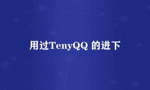 用过TenyQQ 的进下