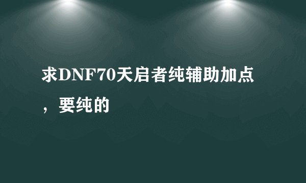 求DNF70天启者纯辅助加点，要纯的