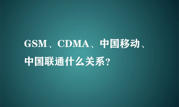 GSM、CDMA、中国移动、中国联通什么关系？