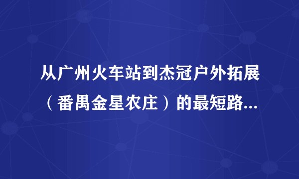从广州火车站到杰冠户外拓展（番禺金星农庄）的最短路线是怎样的？