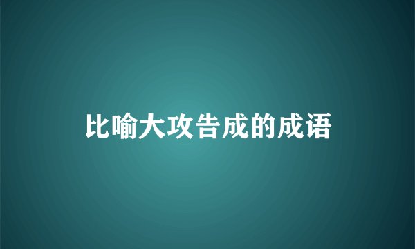 比喻大攻告成的成语