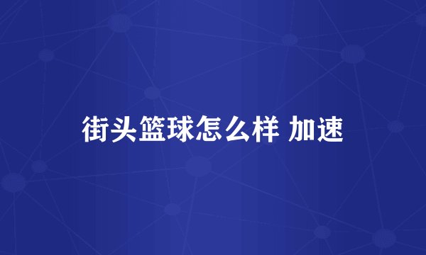街头篮球怎么样 加速