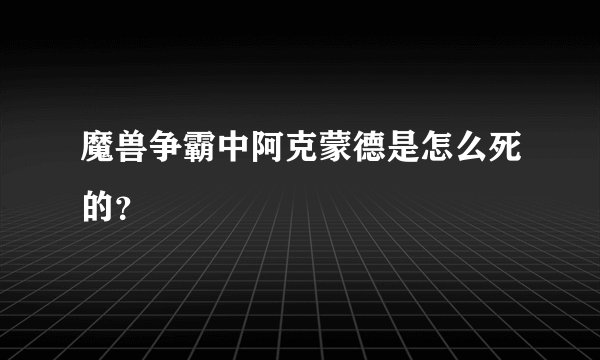 魔兽争霸中阿克蒙德是怎么死的？