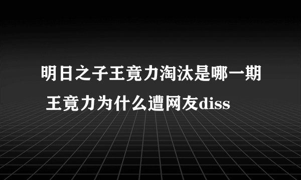 明日之子王竟力淘汰是哪一期 王竟力为什么遭网友diss