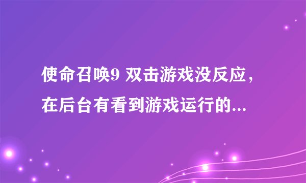 使命召唤9 双击游戏没反应，在后台有看到游戏运行的图标。就是无法进路游戏 请问怎么解决