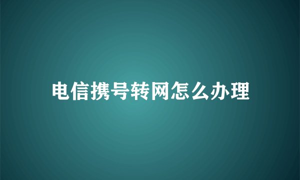 电信携号转网怎么办理