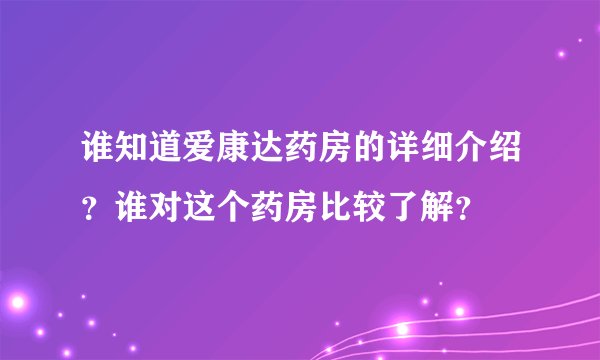 谁知道爱康达药房的详细介绍？谁对这个药房比较了解？