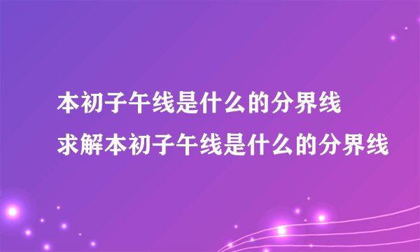 本初子午线是什么的分界线 求解本初子午线是什么的分界线