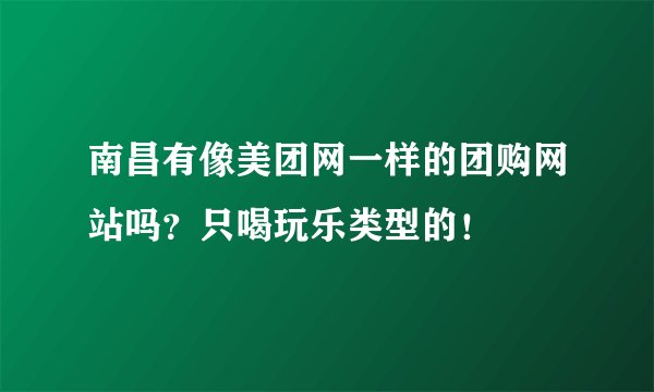 南昌有像美团网一样的团购网站吗？只喝玩乐类型的！