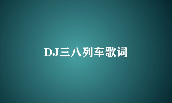 DJ三八列车歌词