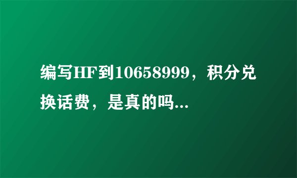 编写HF到10658999，积分兑换话费，是真的吗？而且是17年以前的。
