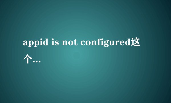 appid is not configured这个报错怎么解决