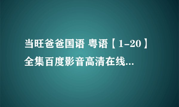 当旺爸爸国语 粤语【1-20】全集百度影音高清在线观看 旺爸爸国语下载