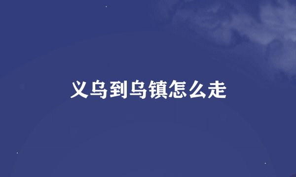 义乌到乌镇怎么走