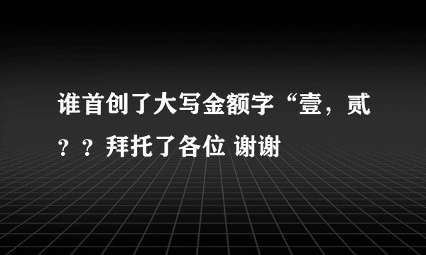 谁首创了大写金额字“壹，贰？？拜托了各位 谢谢