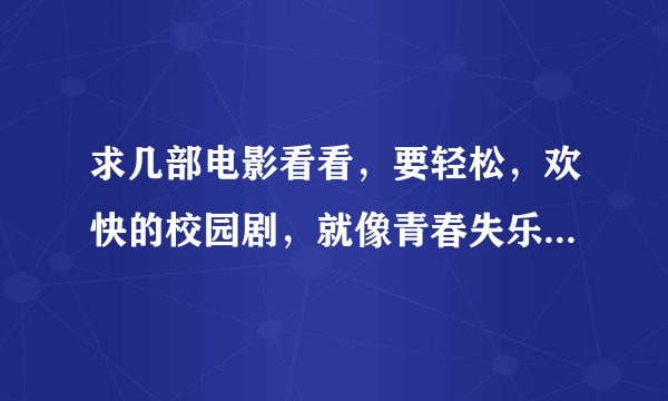 求几部电影看看，要轻松，欢快的校园剧，就像青春失乐园一样，谢谢了啊。。。。。
