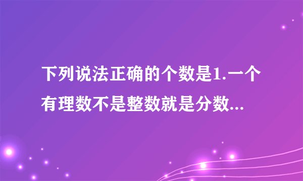 下列说法正确的个数是1.一个有理数不是整数就是分数；2.一个有理数不是不是正数就是负数；3.一个整数不是