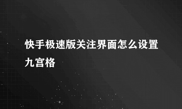 快手极速版关注界面怎么设置九宫格