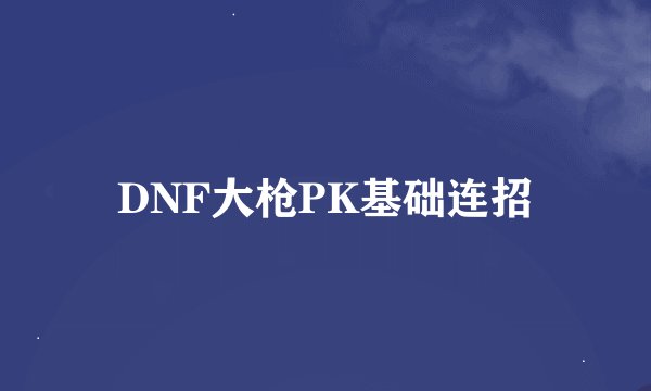 DNF大枪PK基础连招