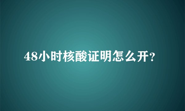 48小时核酸证明怎么开？