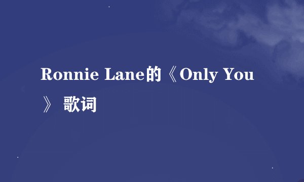 Ronnie Lane的《Only You》 歌词