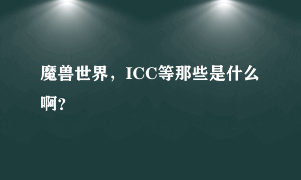 魔兽世界，ICC等那些是什么啊？