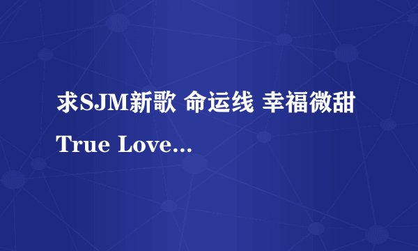 求SJM新歌 命运线 幸福微甜 True Love 吹一样的风 。还有歌词.谢谢谢谢谢谢谢谢