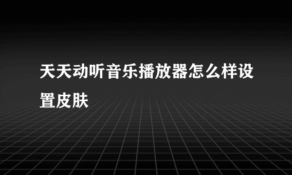 天天动听音乐播放器怎么样设置皮肤