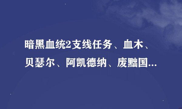 暗黑血统2支线任务、血木、贝瑟尔、阿凯德纳、废黜国王。这几个BOSS在哪？要用什么找到？