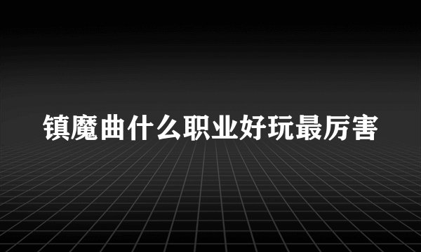 镇魔曲什么职业好玩最厉害