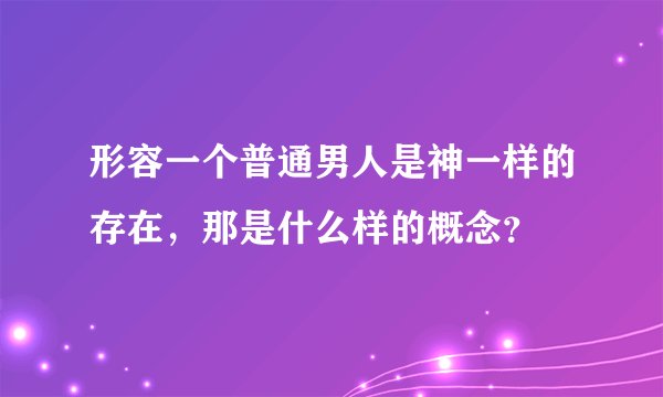 形容一个普通男人是神一样的存在，那是什么样的概念？