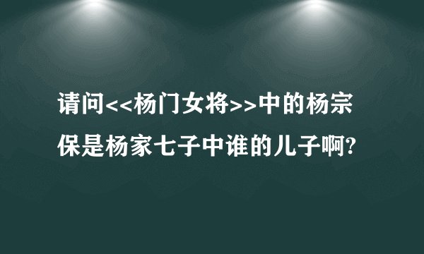 请问<<杨门女将>>中的杨宗保是杨家七子中谁的儿子啊?