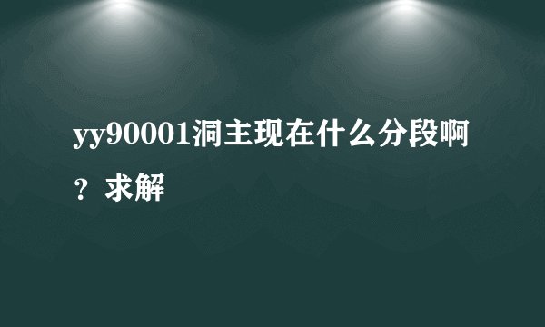 yy90001洞主现在什么分段啊？求解