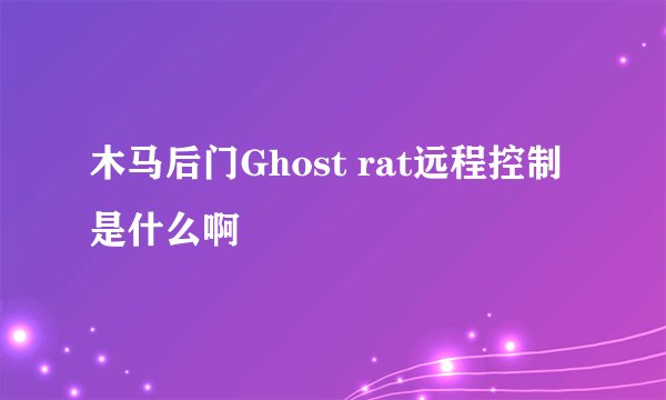 木马后门Ghost rat远程控制是什么啊