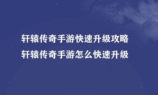 轩辕传奇手游快速升级攻略 轩辕传奇手游怎么快速升级
