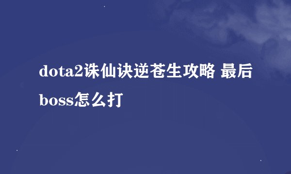 dota2诛仙诀逆苍生攻略 最后boss怎么打