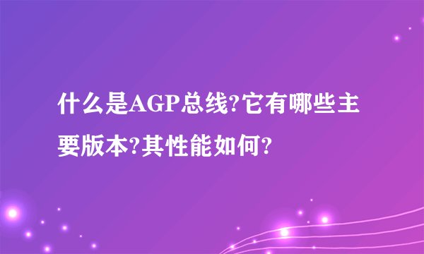 什么是AGP总线?它有哪些主要版本?其性能如何?
