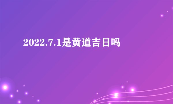 2022.7.1是黄道吉日吗