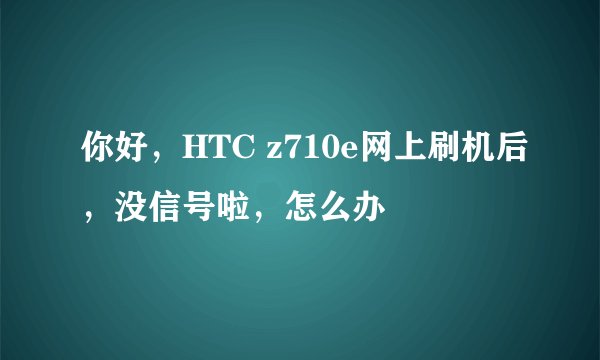 你好，HTC z710e网上刷机后，没信号啦，怎么办